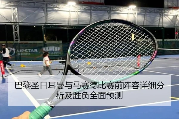 巴黎圣日耳曼与马赛德比赛前阵容详细分析及胜负全面预测
